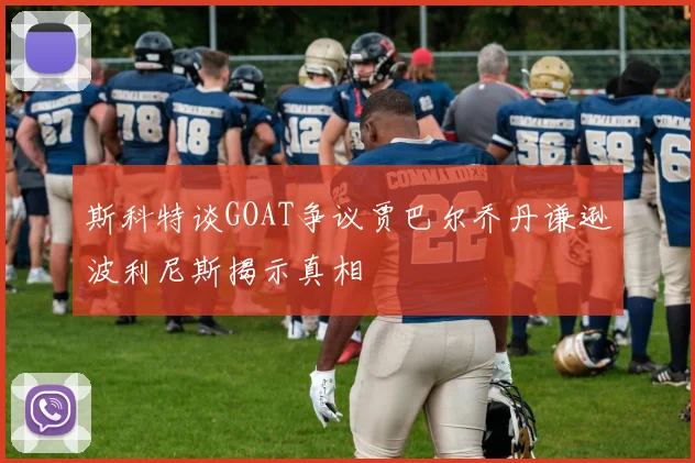 斯科特谈GOAT争议贾巴尔乔丹谦逊波利尼斯揭示真相
