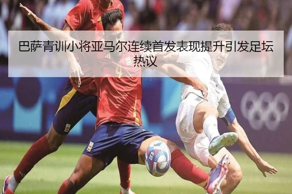 巴萨青训小将亚马尔连续首发表现提升引发足坛热议