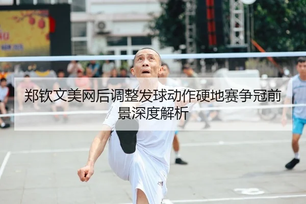 郑钦文美网后调整发球动作硬地赛争冠前景深度解析